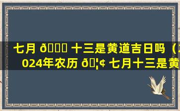 七月 🐟 十三是黄道吉日吗（2024年农历 🦢 七月十三是黄道吉日吗）